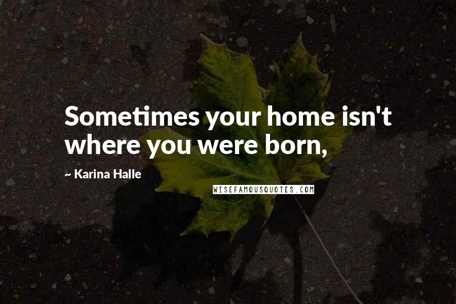 Karina Halle Quotes: Sometimes your home isn't where you were born,