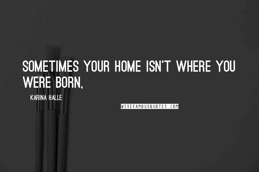 Karina Halle Quotes: Sometimes your home isn't where you were born,