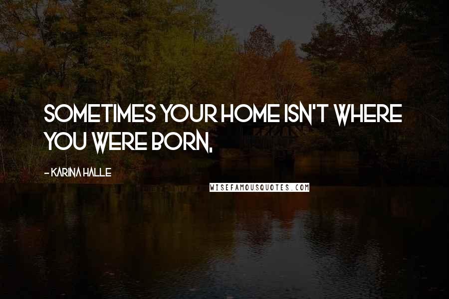 Karina Halle Quotes: Sometimes your home isn't where you were born,