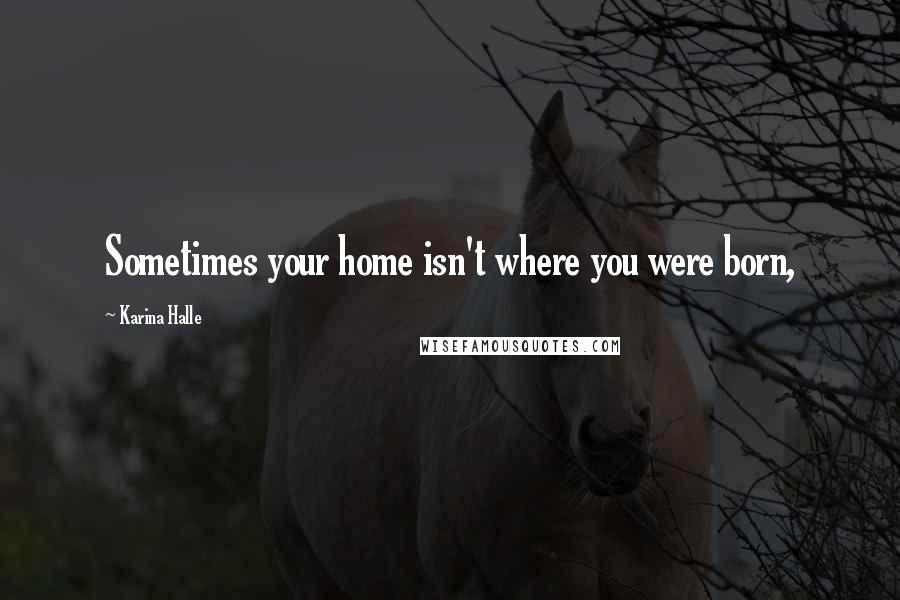 Karina Halle Quotes: Sometimes your home isn't where you were born,