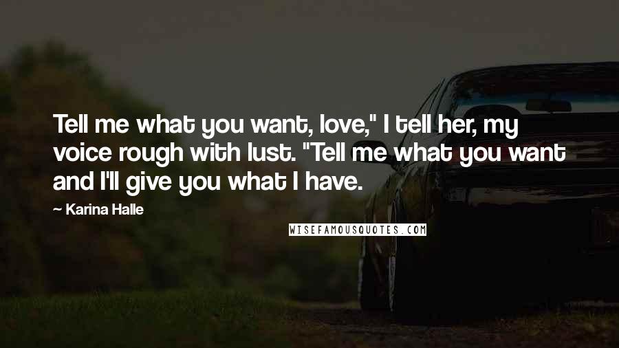 Karina Halle Quotes: Tell me what you want, love," I tell her, my voice rough with lust. "Tell me what you want and I'll give you what I have.