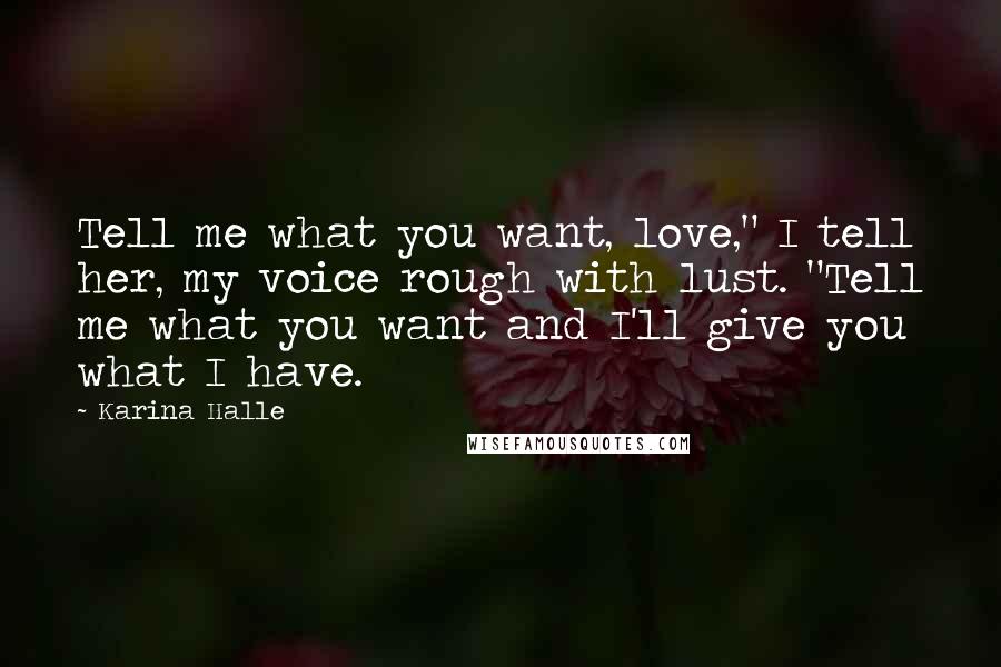 Karina Halle Quotes: Tell me what you want, love," I tell her, my voice rough with lust. "Tell me what you want and I'll give you what I have.