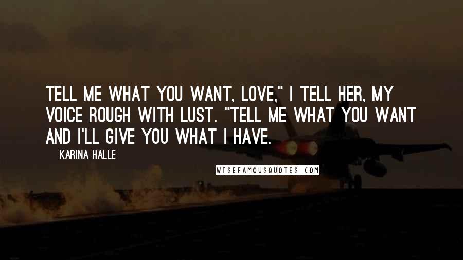 Karina Halle Quotes: Tell me what you want, love," I tell her, my voice rough with lust. "Tell me what you want and I'll give you what I have.