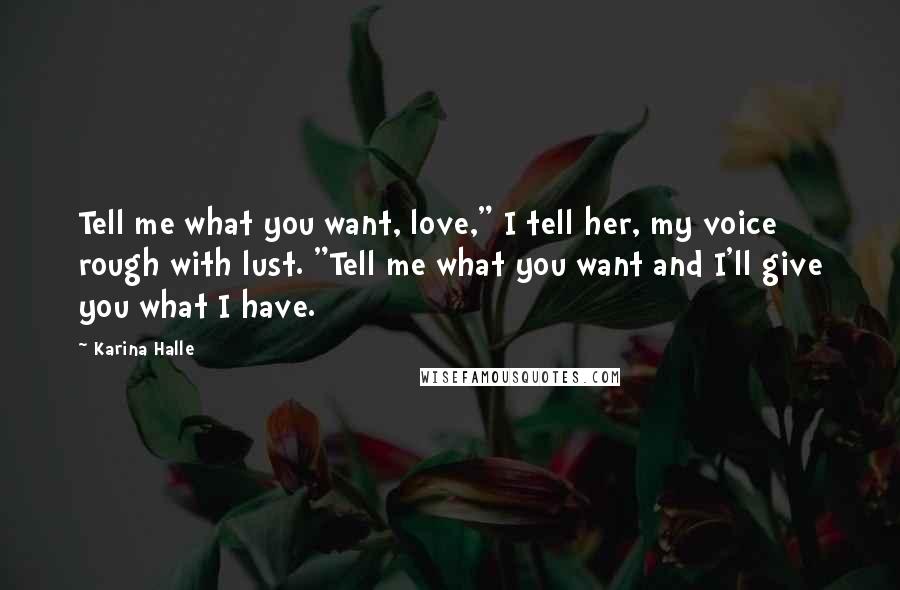 Karina Halle Quotes: Tell me what you want, love," I tell her, my voice rough with lust. "Tell me what you want and I'll give you what I have.