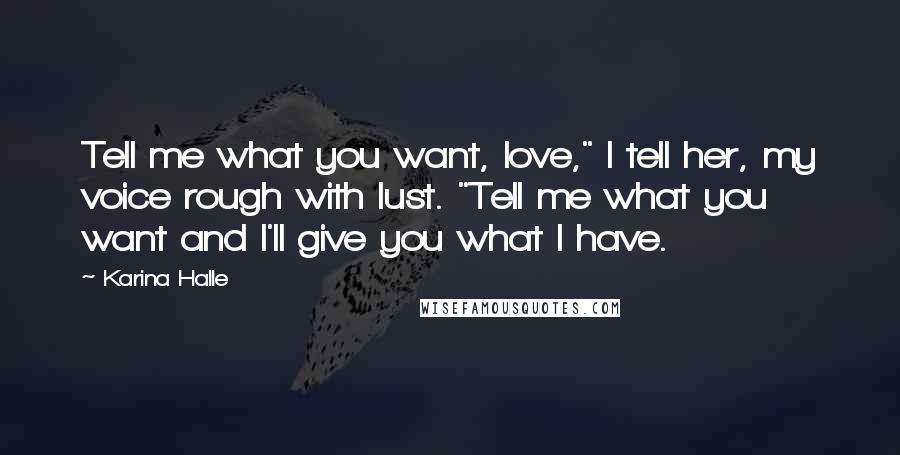 Karina Halle Quotes: Tell me what you want, love," I tell her, my voice rough with lust. "Tell me what you want and I'll give you what I have.