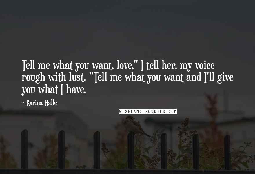 Karina Halle Quotes: Tell me what you want, love," I tell her, my voice rough with lust. "Tell me what you want and I'll give you what I have.