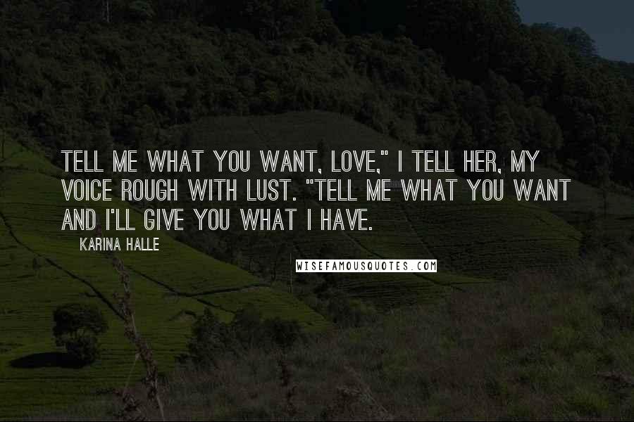 Karina Halle Quotes: Tell me what you want, love," I tell her, my voice rough with lust. "Tell me what you want and I'll give you what I have.