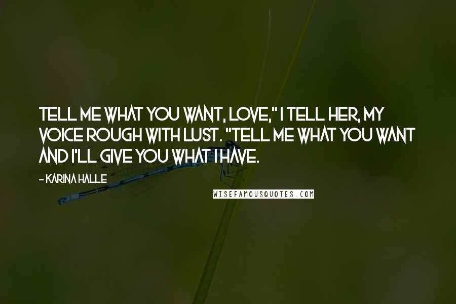 Karina Halle Quotes: Tell me what you want, love," I tell her, my voice rough with lust. "Tell me what you want and I'll give you what I have.