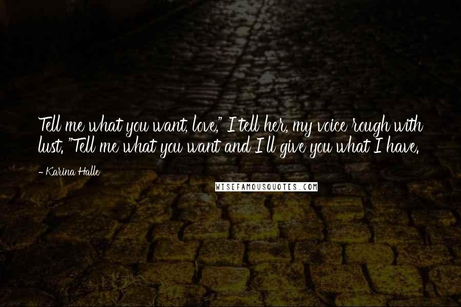 Karina Halle Quotes: Tell me what you want, love," I tell her, my voice rough with lust. "Tell me what you want and I'll give you what I have.