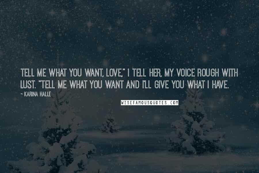 Karina Halle Quotes: Tell me what you want, love," I tell her, my voice rough with lust. "Tell me what you want and I'll give you what I have.