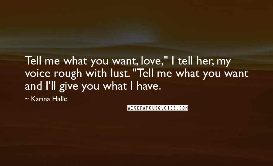 Karina Halle Quotes: Tell me what you want, love," I tell her, my voice rough with lust. "Tell me what you want and I'll give you what I have.