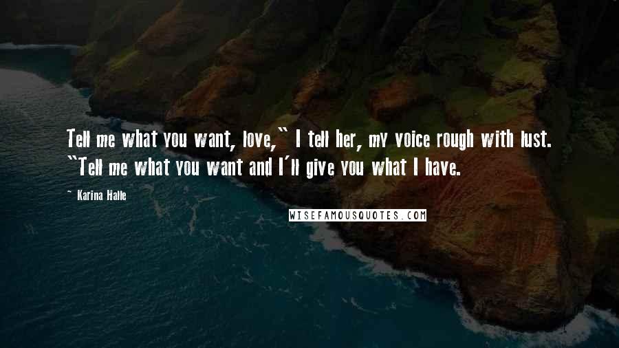 Karina Halle Quotes: Tell me what you want, love," I tell her, my voice rough with lust. "Tell me what you want and I'll give you what I have.