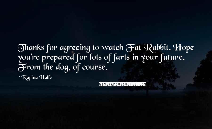 Karina Halle Quotes: Thanks for agreeing to watch Fat Rabbit. Hope you're prepared for lots of farts in your future. From the dog, of course.