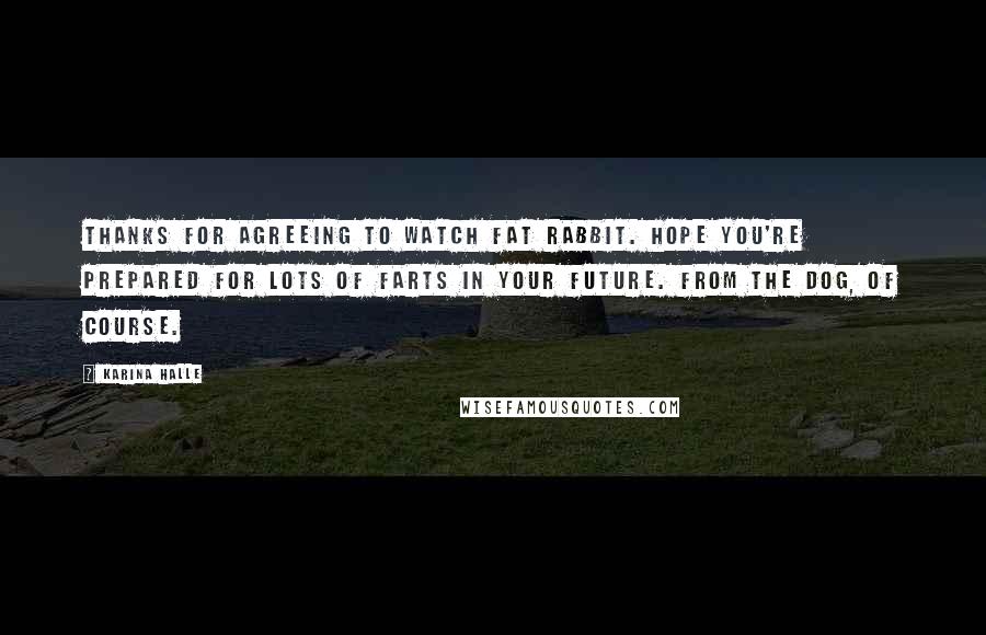 Karina Halle Quotes: Thanks for agreeing to watch Fat Rabbit. Hope you're prepared for lots of farts in your future. From the dog, of course.