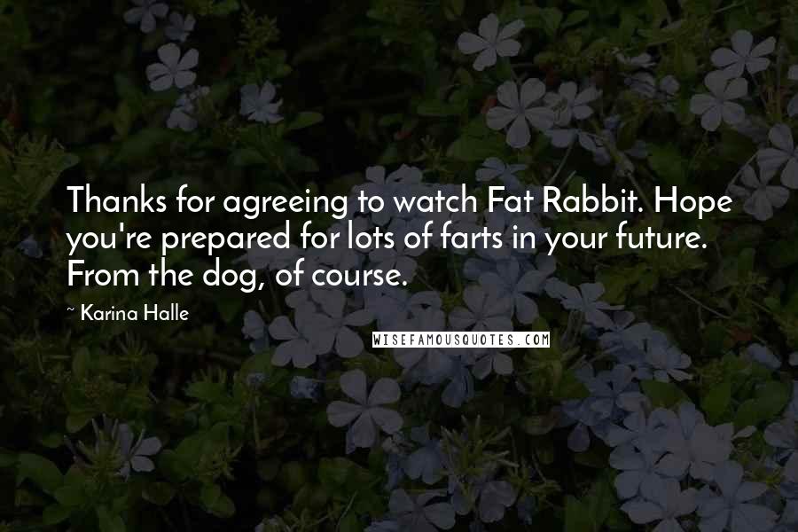 Karina Halle Quotes: Thanks for agreeing to watch Fat Rabbit. Hope you're prepared for lots of farts in your future. From the dog, of course.