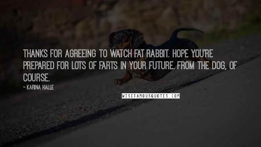 Karina Halle Quotes: Thanks for agreeing to watch Fat Rabbit. Hope you're prepared for lots of farts in your future. From the dog, of course.