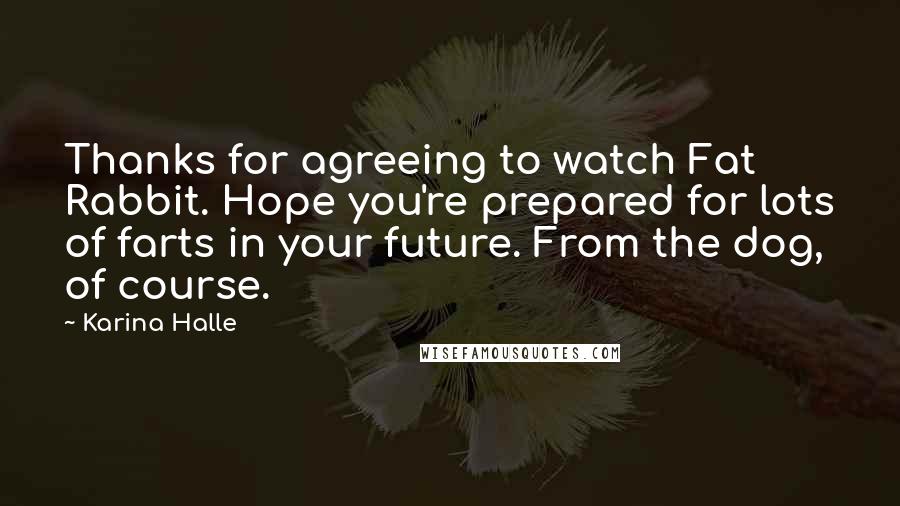 Karina Halle Quotes: Thanks for agreeing to watch Fat Rabbit. Hope you're prepared for lots of farts in your future. From the dog, of course.