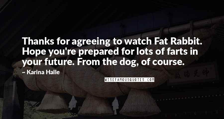 Karina Halle Quotes: Thanks for agreeing to watch Fat Rabbit. Hope you're prepared for lots of farts in your future. From the dog, of course.