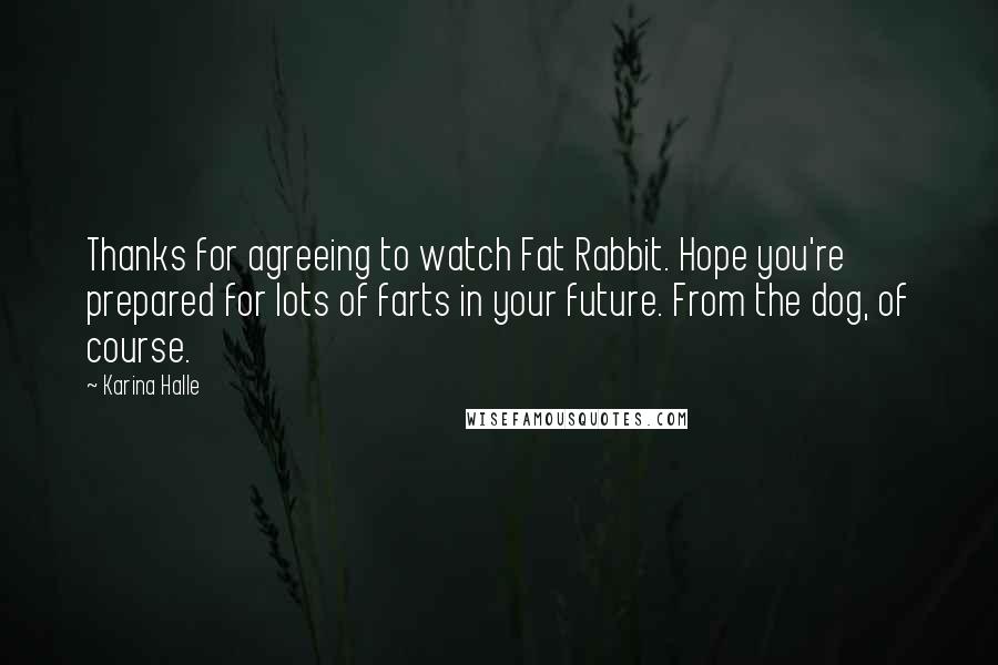 Karina Halle Quotes: Thanks for agreeing to watch Fat Rabbit. Hope you're prepared for lots of farts in your future. From the dog, of course.