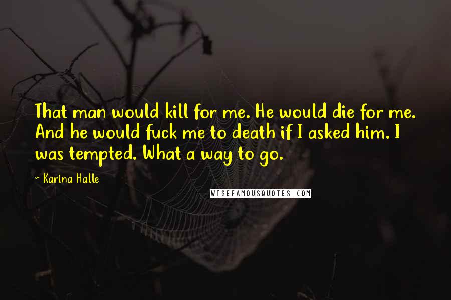 Karina Halle Quotes: That man would kill for me. He would die for me. And he would fuck me to death if I asked him. I was tempted. What a way to go.