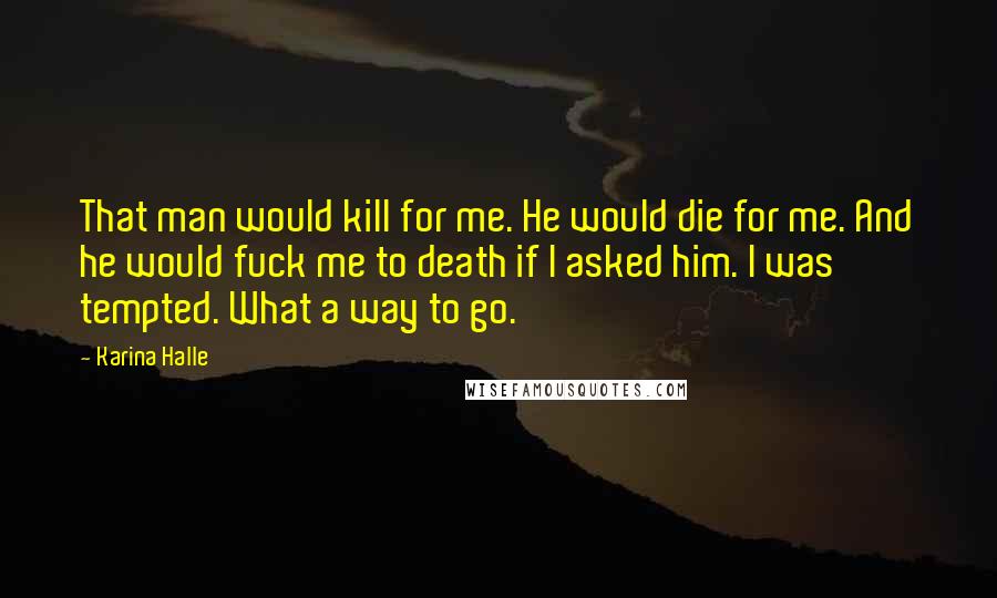 Karina Halle Quotes: That man would kill for me. He would die for me. And he would fuck me to death if I asked him. I was tempted. What a way to go.