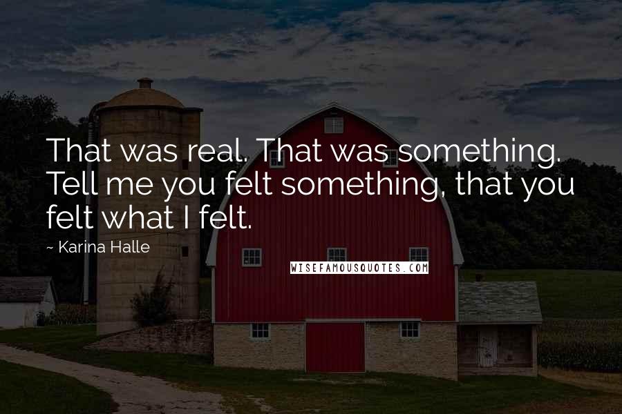 Karina Halle Quotes: That was real. That was something. Tell me you felt something, that you felt what I felt.