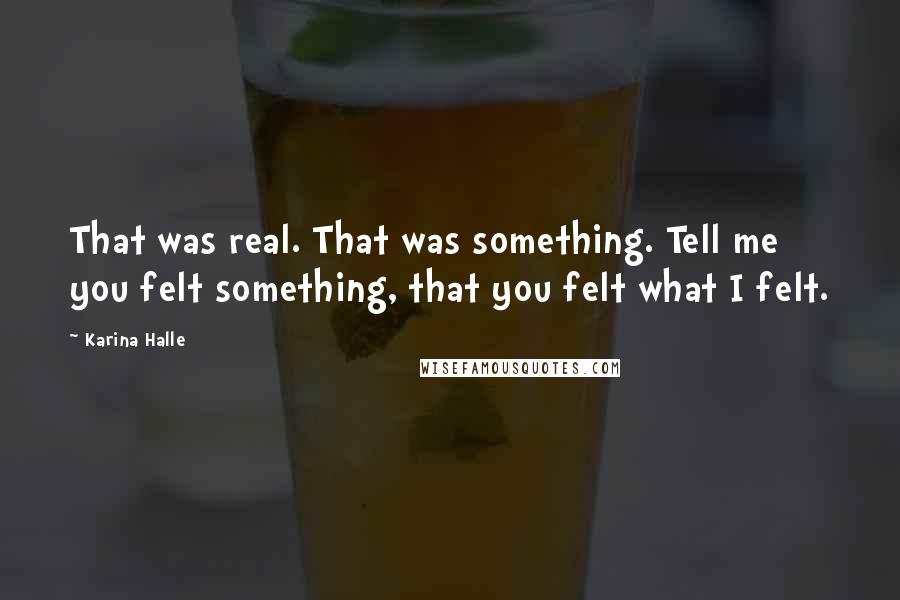 Karina Halle Quotes: That was real. That was something. Tell me you felt something, that you felt what I felt.