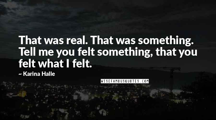 Karina Halle Quotes: That was real. That was something. Tell me you felt something, that you felt what I felt.