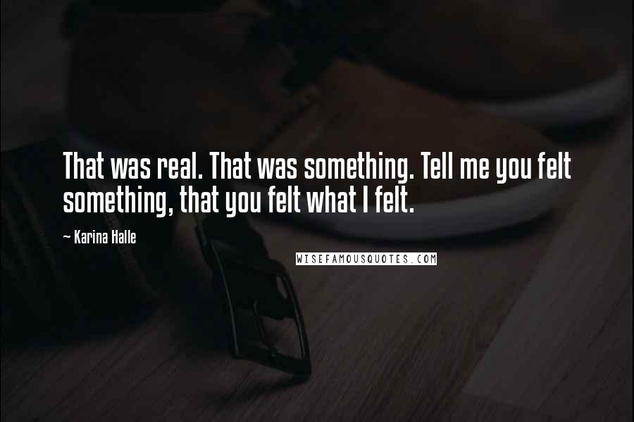 Karina Halle Quotes: That was real. That was something. Tell me you felt something, that you felt what I felt.