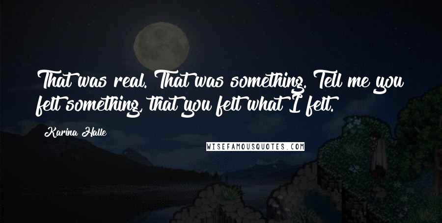 Karina Halle Quotes: That was real. That was something. Tell me you felt something, that you felt what I felt.