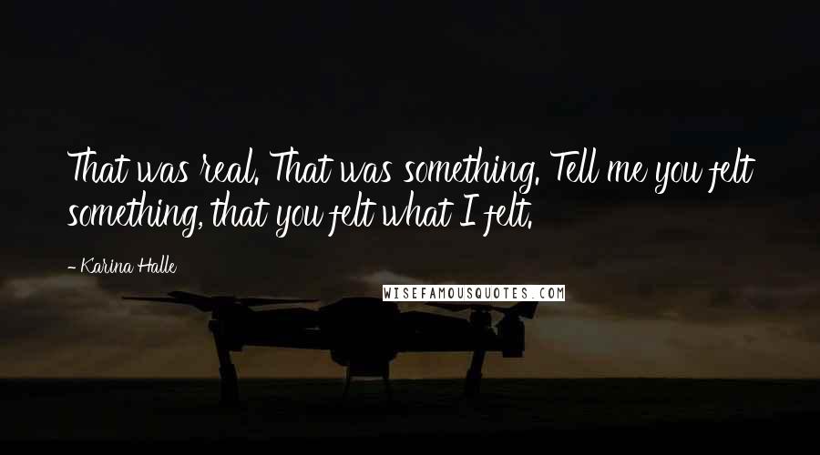 Karina Halle Quotes: That was real. That was something. Tell me you felt something, that you felt what I felt.