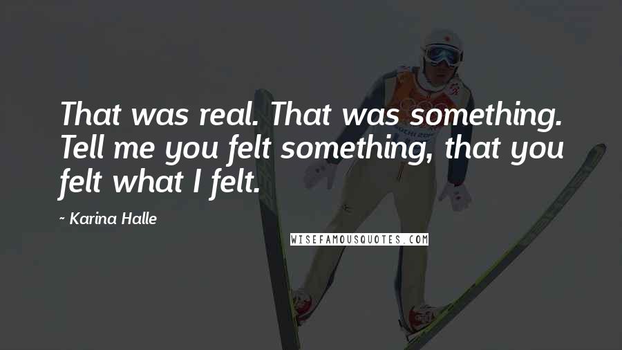 Karina Halle Quotes: That was real. That was something. Tell me you felt something, that you felt what I felt.