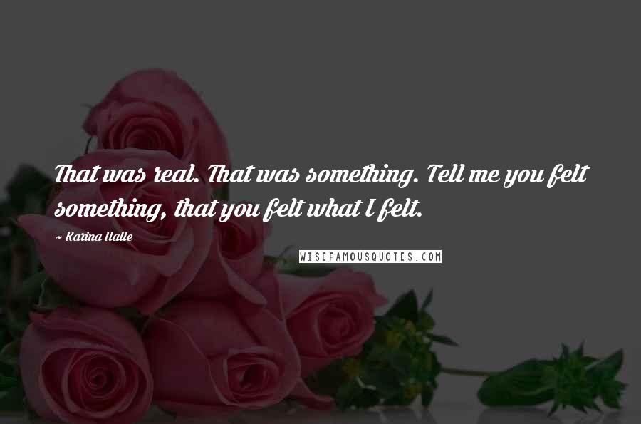 Karina Halle Quotes: That was real. That was something. Tell me you felt something, that you felt what I felt.