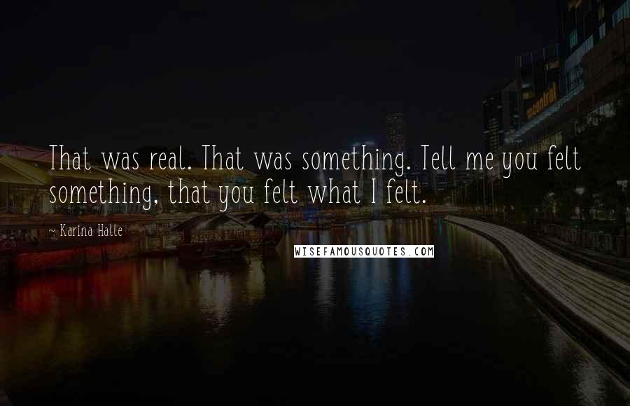 Karina Halle Quotes: That was real. That was something. Tell me you felt something, that you felt what I felt.