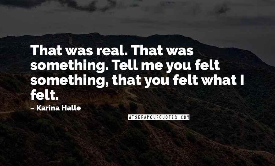 Karina Halle Quotes: That was real. That was something. Tell me you felt something, that you felt what I felt.