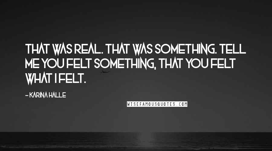 Karina Halle Quotes: That was real. That was something. Tell me you felt something, that you felt what I felt.