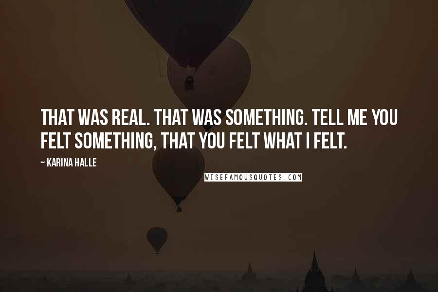 Karina Halle Quotes: That was real. That was something. Tell me you felt something, that you felt what I felt.