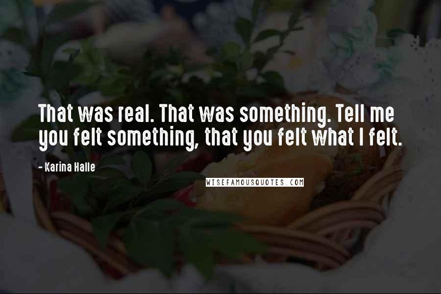 Karina Halle Quotes: That was real. That was something. Tell me you felt something, that you felt what I felt.