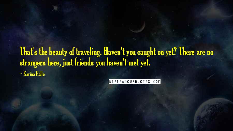 Karina Halle Quotes: That's the beauty of traveling. Haven't you caught on yet? There are no strangers here, just friends you haven't met yet.