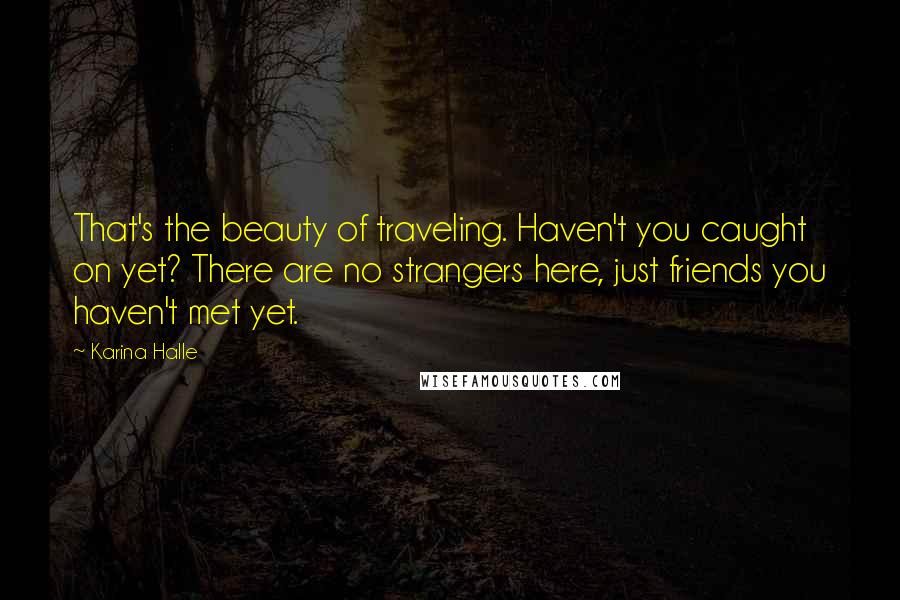 Karina Halle Quotes: That's the beauty of traveling. Haven't you caught on yet? There are no strangers here, just friends you haven't met yet.