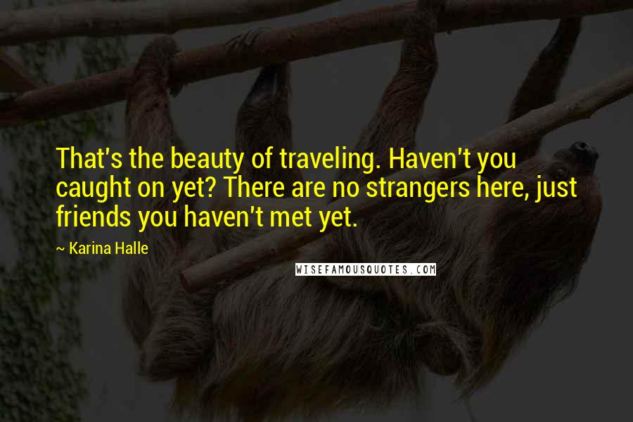 Karina Halle Quotes: That's the beauty of traveling. Haven't you caught on yet? There are no strangers here, just friends you haven't met yet.