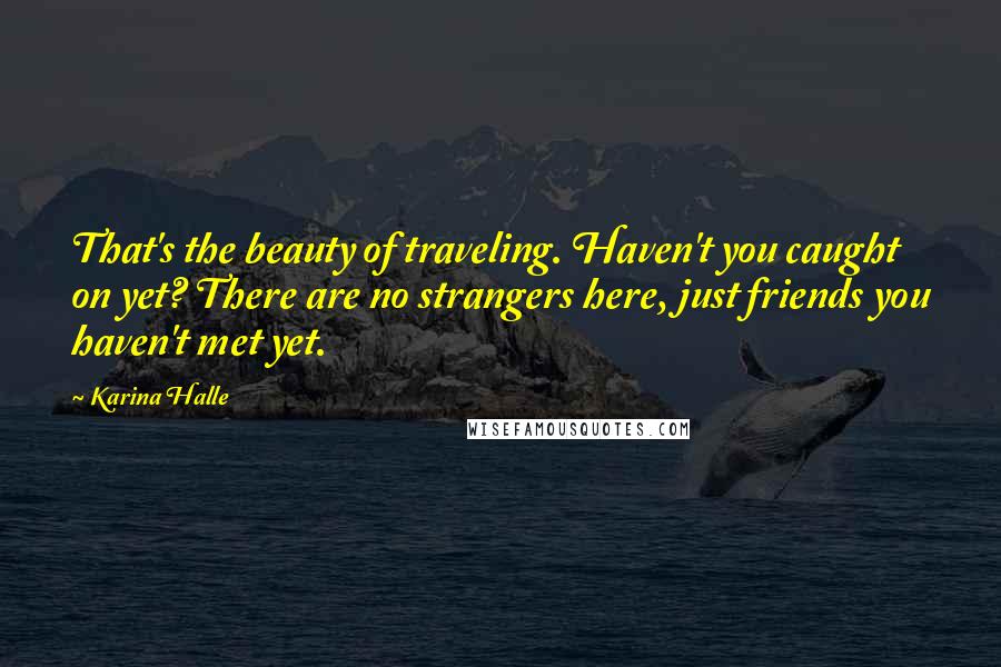Karina Halle Quotes: That's the beauty of traveling. Haven't you caught on yet? There are no strangers here, just friends you haven't met yet.