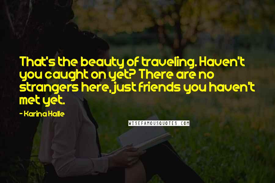 Karina Halle Quotes: That's the beauty of traveling. Haven't you caught on yet? There are no strangers here, just friends you haven't met yet.
