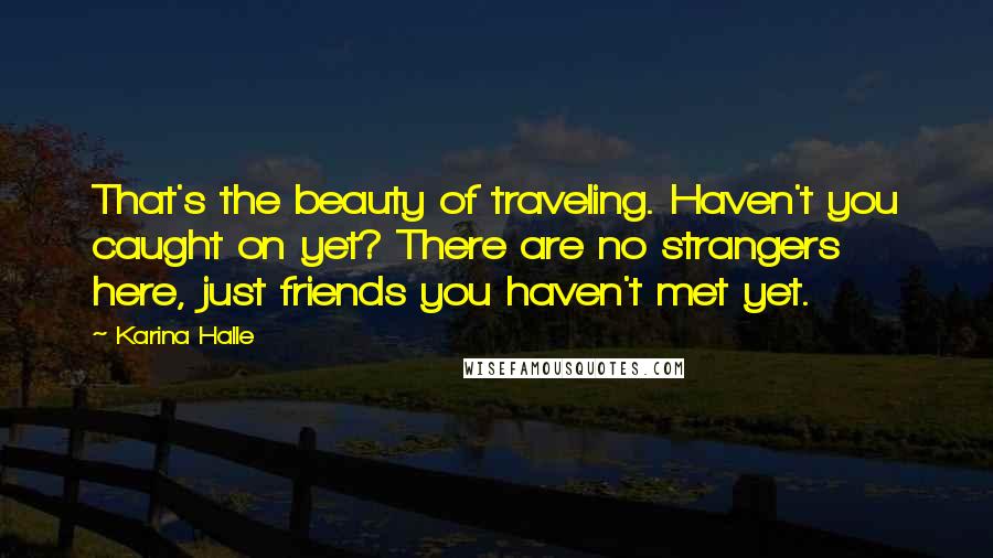 Karina Halle Quotes: That's the beauty of traveling. Haven't you caught on yet? There are no strangers here, just friends you haven't met yet.