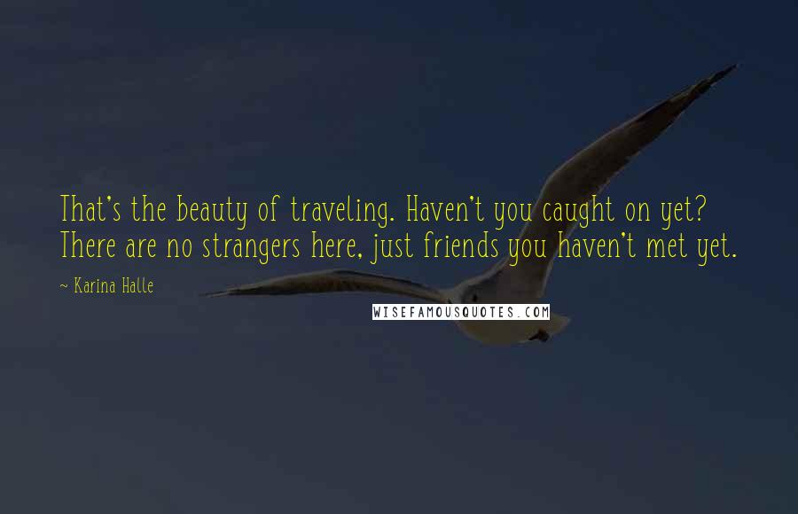 Karina Halle Quotes: That's the beauty of traveling. Haven't you caught on yet? There are no strangers here, just friends you haven't met yet.