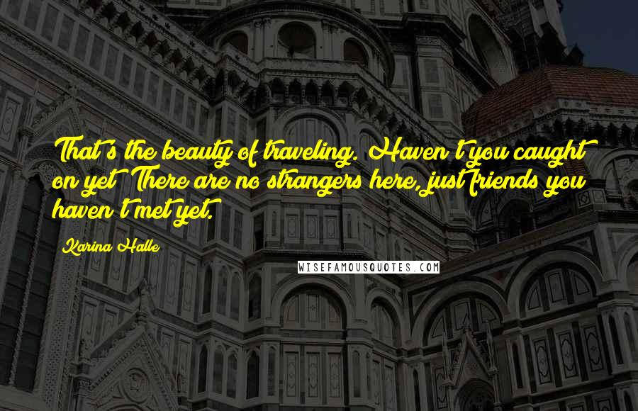 Karina Halle Quotes: That's the beauty of traveling. Haven't you caught on yet? There are no strangers here, just friends you haven't met yet.
