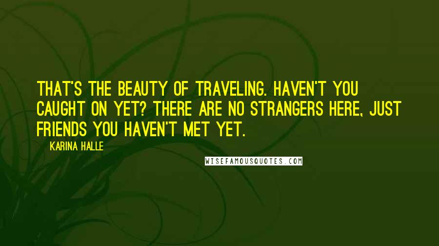 Karina Halle Quotes: That's the beauty of traveling. Haven't you caught on yet? There are no strangers here, just friends you haven't met yet.