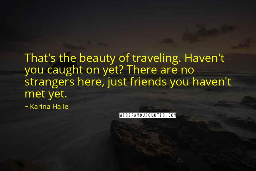 Karina Halle Quotes: That's the beauty of traveling. Haven't you caught on yet? There are no strangers here, just friends you haven't met yet.
