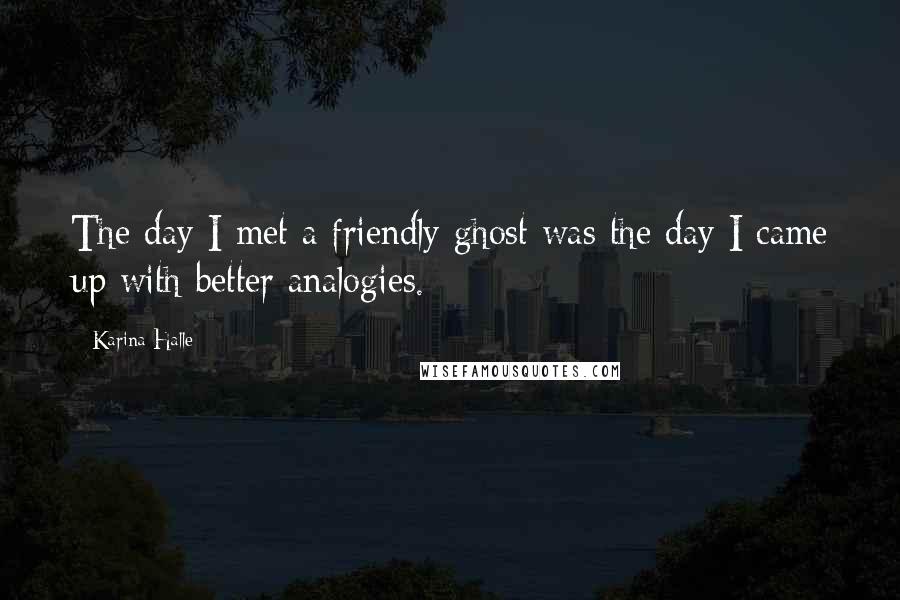 Karina Halle Quotes: The day I met a friendly ghost was the day I came up with better analogies.