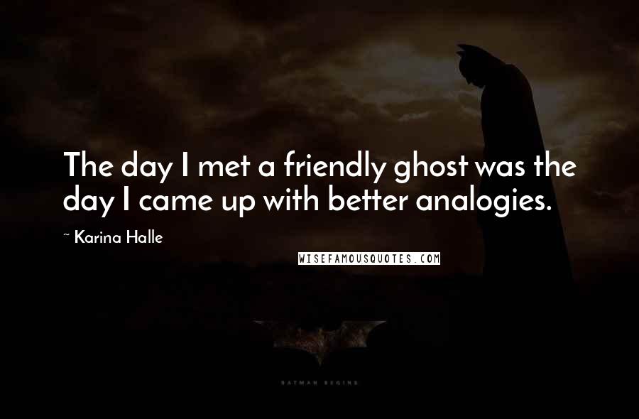Karina Halle Quotes: The day I met a friendly ghost was the day I came up with better analogies.
